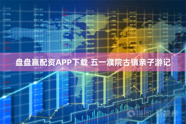 盘盘赢配资APP下载 五一濮院古镇亲子游记