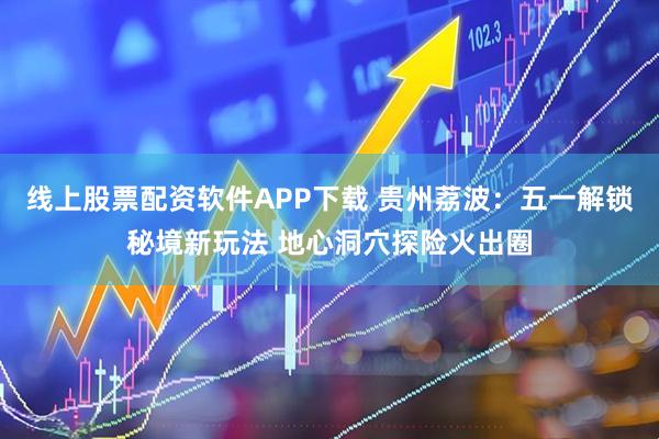 线上股票配资软件APP下载 贵州荔波：五一解锁秘境新玩法 地心洞穴探险火出圈
