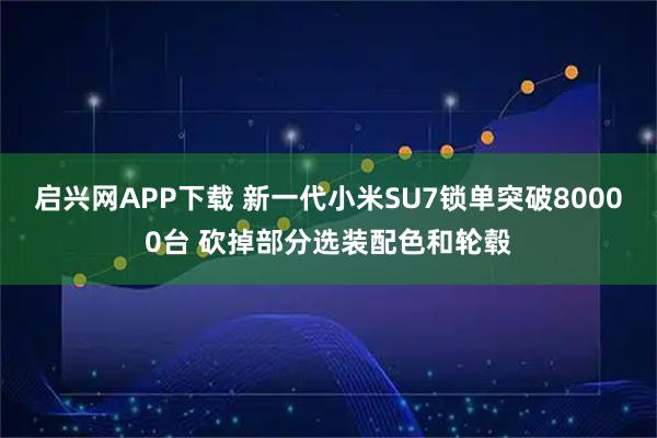启兴网APP下载 新一代小米SU7锁单突破80000台 砍掉部分选装配色和轮毂