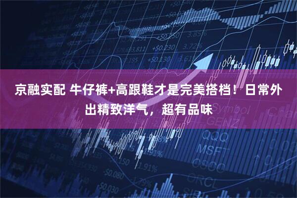 京融实配 牛仔裤+高跟鞋才是完美搭档！日常外出精致洋气，超有品味