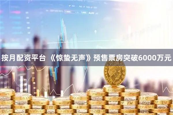 按月配资平台 《惊蛰无声》预售票房突破6000万元