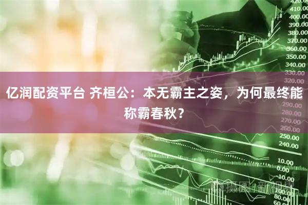 亿润配资平台 齐桓公：本无霸主之姿，为何最终能称霸春秋？