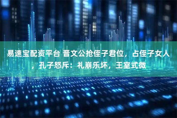 易速宝配资平台 晋文公抢侄子君位，占侄子女人，孔子怒斥：礼崩乐坏，王室式微