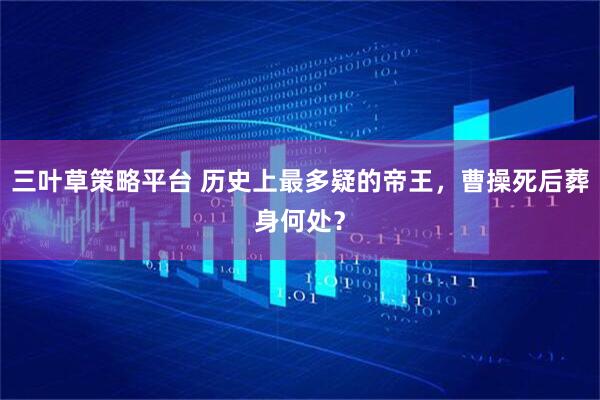 三叶草策略平台 历史上最多疑的帝王，曹操死后葬身何处？